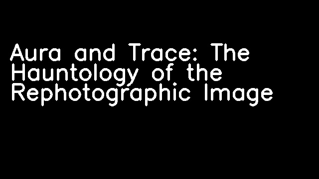 Aura and Trace: The Hauntology of the Rephotographic Image