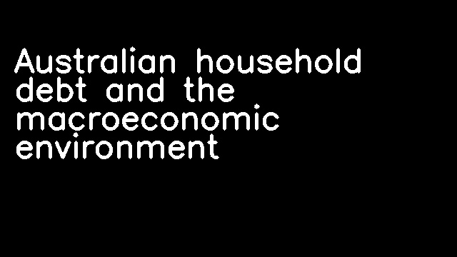 Australian household debt and the macroeconomic environment