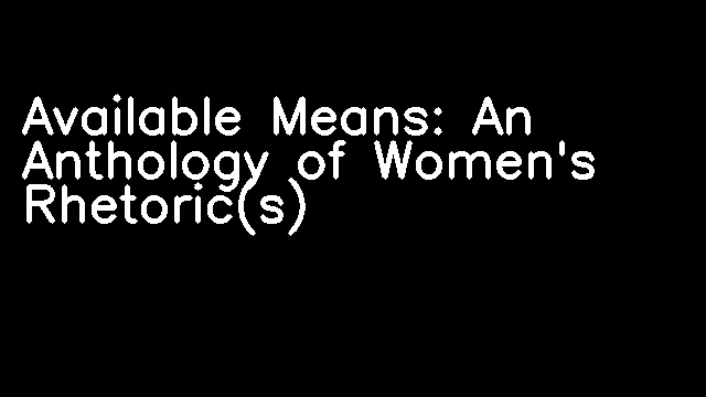 Available Means: An Anthology of Women's Rhetoric(s)