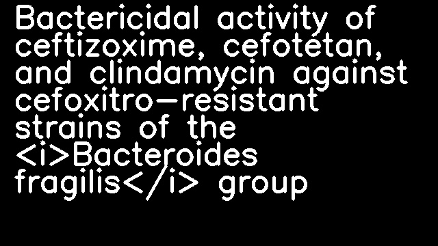 Bactericidal activity of ceftizoxime, cefotetan, and clindamycin against cefoxitro-resistant strains of the <i>Bacteroides fragilis</i> group