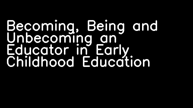 Becoming, Being and Unbecoming an Educator in Early Childhood Education