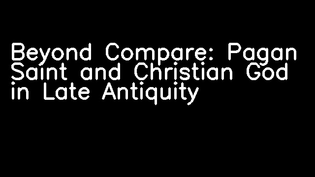 Beyond Compare: Pagan Saint and Christian God in Late Antiquity