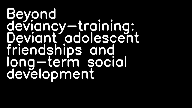 Beyond deviancy-training: Deviant adolescent friendships and long-term social development