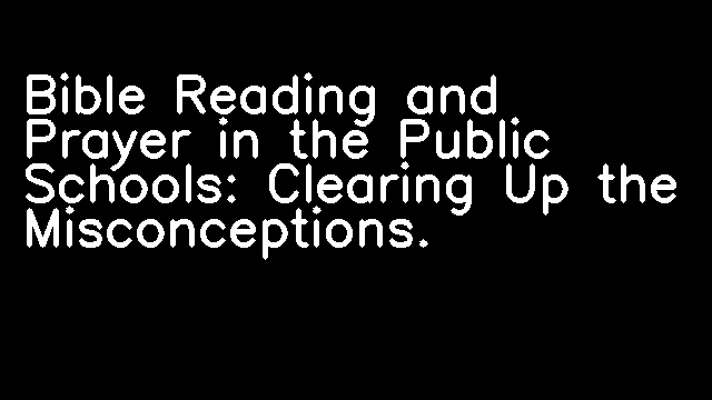 Bible Reading and Prayer in the Public Schools: Clearing Up the Misconceptions.