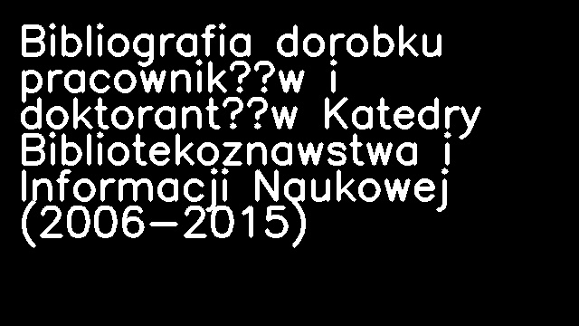 Bibliografia dorobku pracowników i doktorantów Katedry Bibliotekoznawstwa i Informacji Naukowej (2006-2015)