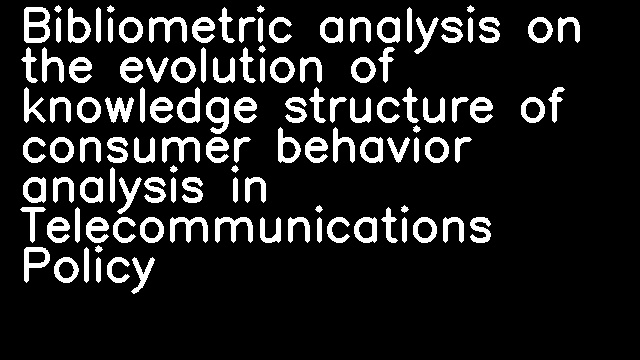 Bibliometric analysis on the evolution of knowledge structure of consumer behavior analysis in Telecommunications Policy