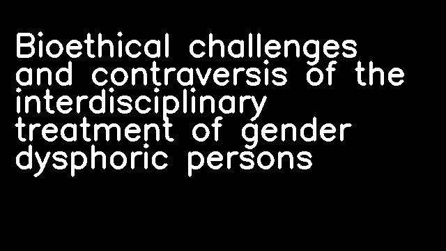 Bioethical challenges and contraversis of the interdisciplinary treatment of gender dysphoric persons