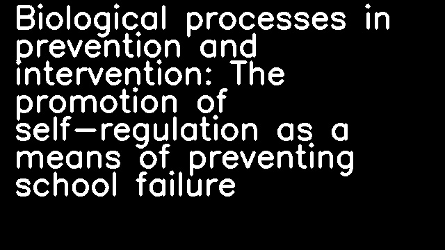 Biological processes in prevention and intervention: The promotion of self-regulation as a means of preventing school failure