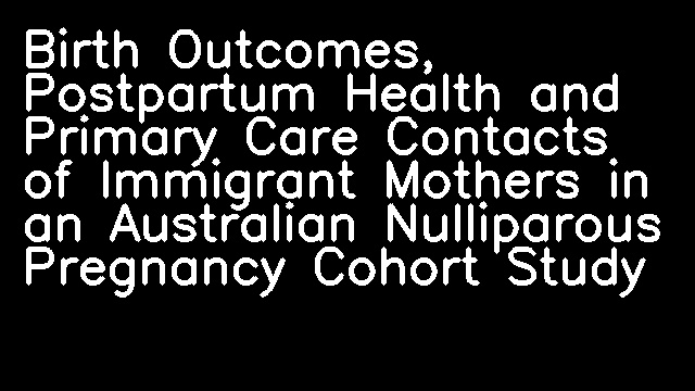 Birth Outcomes, Postpartum Health and Primary Care Contacts of Immigrant Mothers in an Australian Nulliparous Pregnancy Cohort Study