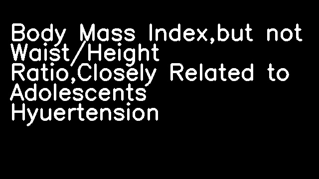 Body Mass Index,but not Waist/Height Ratio,Closely Related to Adolescents Hyuertension