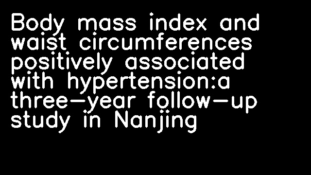 Body mass index and waist circumferences positively associated with hypertension:a three-year follow-up study in Nanjing