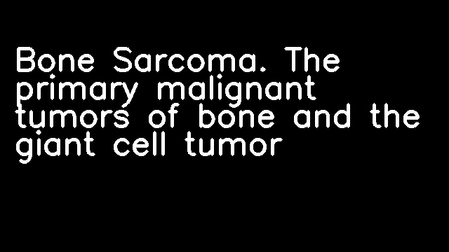 Bone Sarcoma. The primary malignant tumors of bone and the giant cell tumor