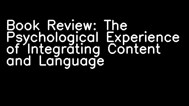 Book Review: The Psychological Experience of Integrating Content and Language