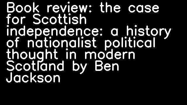 Book review: the case for Scottish independence: a history of nationalist political thought in modern Scotland by Ben Jackson