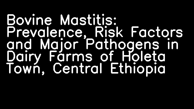 Bovine Mastitis: Prevalence, Risk Factors and Major Pathogens in Dairy Farms of Holeta Town, Central Ethiopia