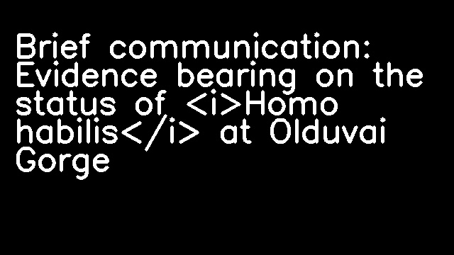 Brief communication: Evidence bearing on the status of <i>Homo habilis</i> at Olduvai Gorge