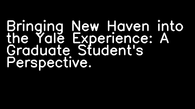 Bringing New Haven into the Yale Experience: A Graduate Student's Perspective.