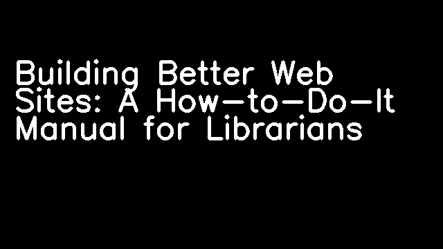 Building Better Web Sites: A How-to-Do-It Manual for Librarians