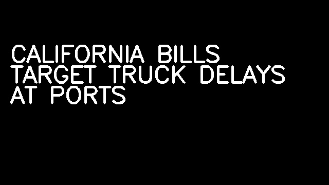 CALIFORNIA BILLS TARGET TRUCK DELAYS AT PORTS