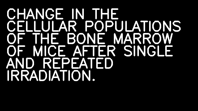 CHANGE IN THE CELLULAR POPULATIONS OF THE BONE MARROW OF MICE AFTER SINGLE AND REPEATED IRRADIATION.