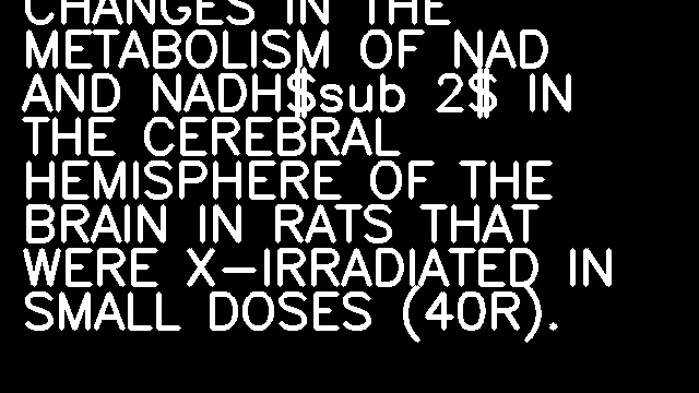 CHANGES IN THE METABOLISM OF NAD AND NADH$sub 2$ IN THE CEREBRAL HEMISPHERE OF THE BRAIN IN RATS THAT WERE X-IRRADIATED IN SMALL DOSES (40R).