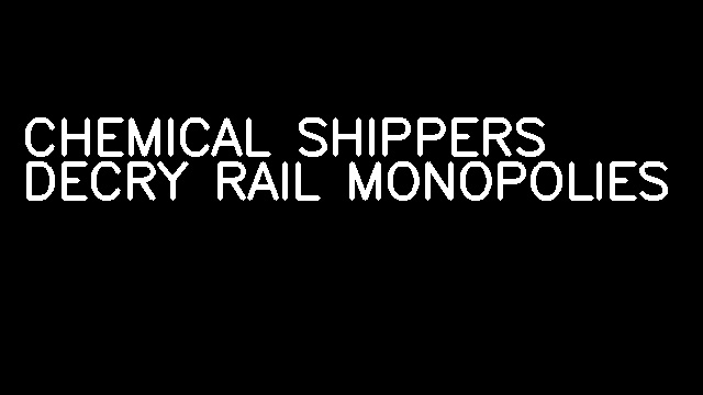 CHEMICAL SHIPPERS DECRY RAIL MONOPOLIES