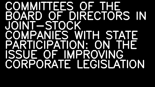 COMMITTEES OF THE BOARD OF DIRECTORS IN JOINT-STOCK COMPANIES WITH STATE PARTICIPATION: ON THE ISSUE OF IMPROVING CORPORATE LEGISLATION