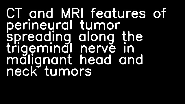 CT and MRI features of perineural tumor spreading along the trigeminal nerve in malignant head and neck tumors