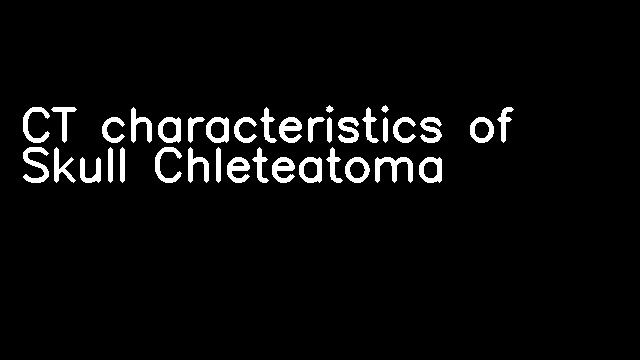 CT characteristics of Skull Chleteatoma