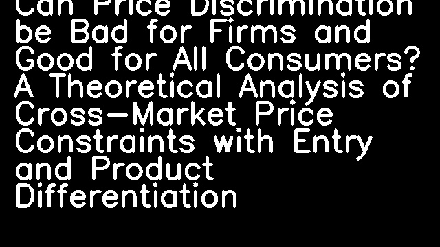 Can Price Discrimination be Bad for Firms and Good for All Consumers? A Theoretical Analysis of Cross-Market Price Constraints with Entry and Product Differentiation