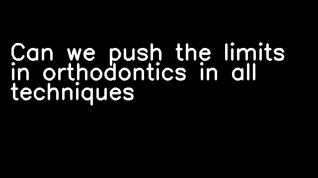 Can we push the limits in orthodontics in all techniques