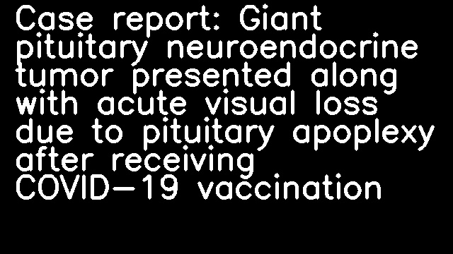 Case report: Giant pituitary neuroendocrine tumor presented along with acute visual loss due to pituitary apoplexy after receiving COVID-19 vaccination