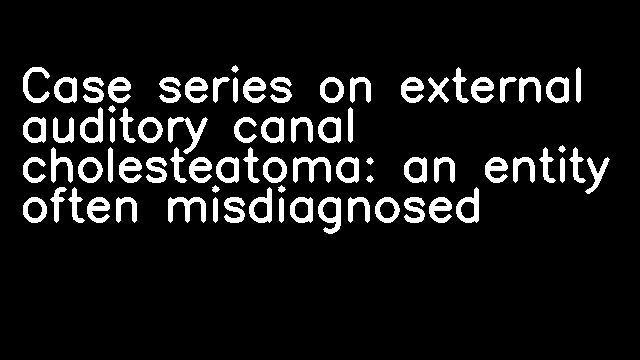 Case series on external auditory canal cholesteatoma: an entity often misdiagnosed