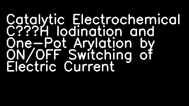 Catalytic Electrochemical C–H Iodination and One-Pot Arylation by ON/OFF Switching of Electric Current