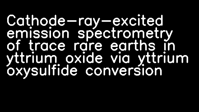 Cathode-ray-excited emission spectrometry of trace rare earths in yttrium oxide via yttrium oxysulfide conversion