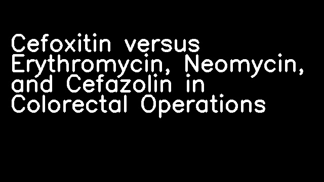 Cefoxitin versus Erythromycin, Neomycin, and Cefazolin in Colorectal Operations