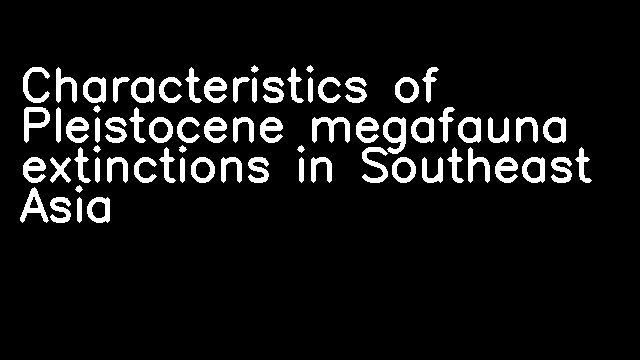 Characteristics of Pleistocene megafauna extinctions in Southeast Asia