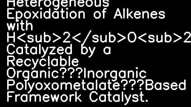 ChemInform Abstract: Heterogeneous Epoxidation of Alkenes with H<sub>2</sub>O<sub>2</sub> Catalyzed by a Recyclable Organic—Inorganic Polyoxometalate‐Based Framework Catalyst.