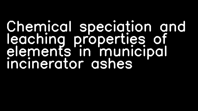 Chemical speciation and leaching properties of elements in municipal incinerator ashes