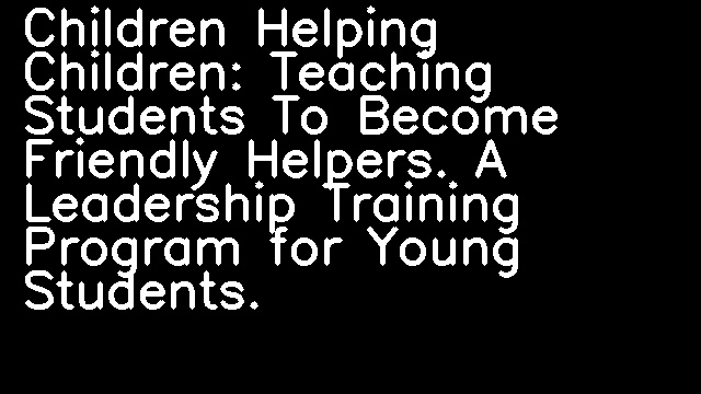 Children Helping Children: Teaching Students To Become Friendly Helpers. A Leadership Training Program for Young Students.