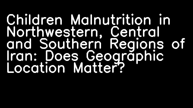 Children Malnutrition in Northwestern, Central and Southern Regions of Iran: Does Geographic Location Matter?