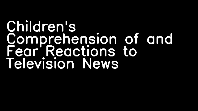 Children's Comprehension of and Fear Reactions to Television News