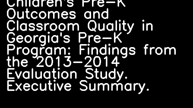 Children's Pre-K Outcomes and Classroom Quality in Georgia's Pre-K Program: Findings from the 2013-2014 Evaluation Study. Executive Summary.