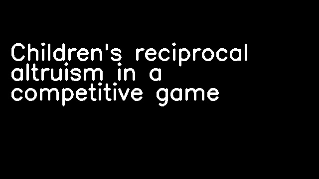 Children's reciprocal altruism in a competitive game