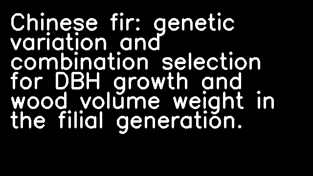 Chinese fir: genetic variation and combination selection for DBH growth and wood volume weight in the filial generation.