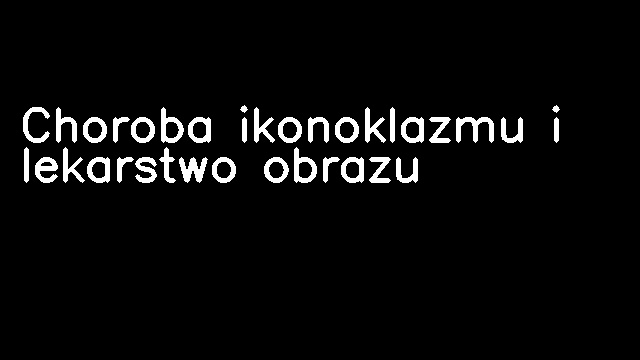 Choroba ikonoklazmu i lekarstwo obrazu