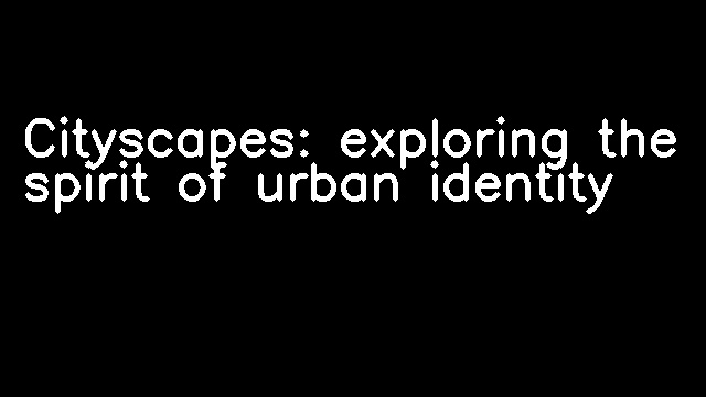 Cityscapes: exploring the spirit of urban identity