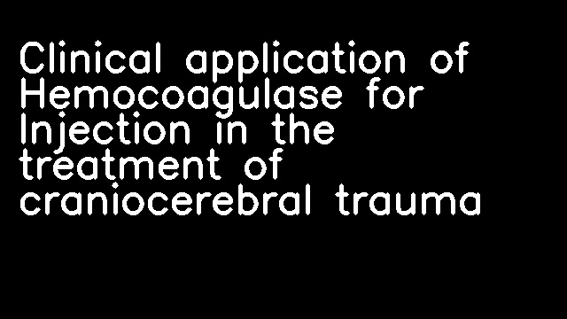 Clinical application of Hemocoagulase for Injection in the treatment of craniocerebral trauma