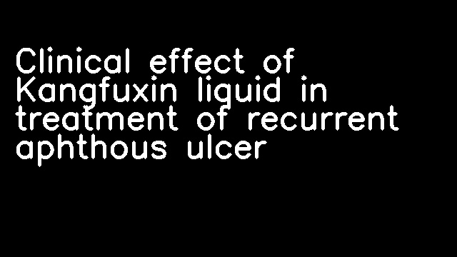 Clinical effect of Kangfuxin liquid in treatment of recurrent aphthous ulcer