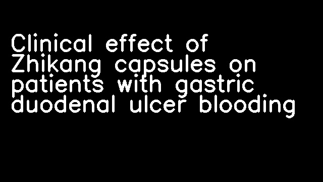 Clinical effect of Zhikang capsules on patients with gastric duodenal ulcer blooding